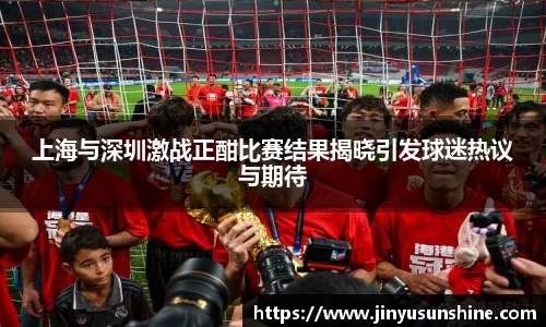 上海与深圳激战正酣比赛结果揭晓引发球迷热议与期待
