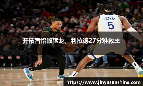 开拓者惜败猛龙，利拉德27分难救主